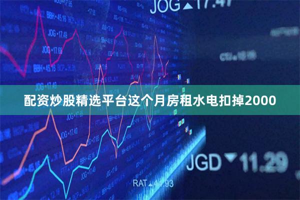 配资炒股精选平台这个月房租水电扣掉2000