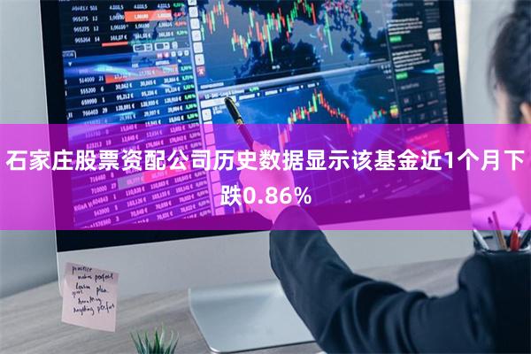 石家庄股票资配公司历史数据显示该基金近1个月下跌0.86%
