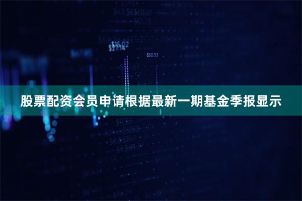 股票配资会员申请根据最新一期基金季报显示