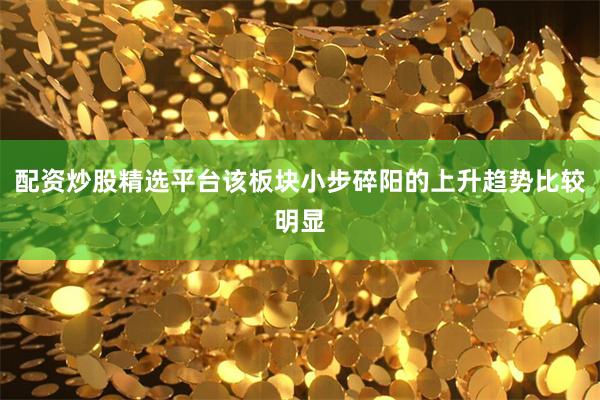配资炒股精选平台该板块小步碎阳的上升趋势比较明显