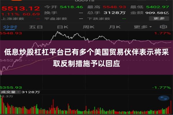 低息炒股杠杠平台已有多个美国贸易伙伴表示将采取反制措施予以回应