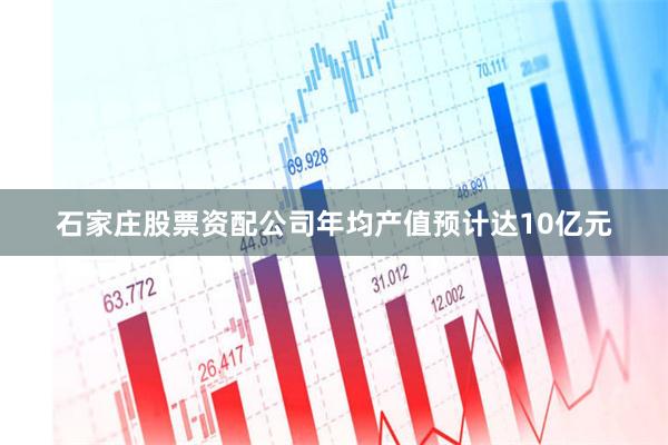 石家庄股票资配公司年均产值预计达10亿元