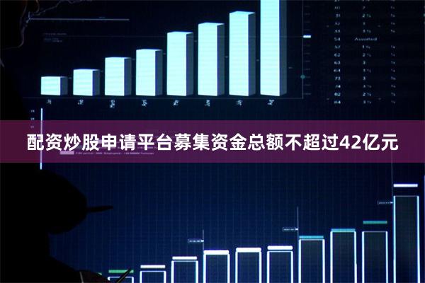 配资炒股申请平台募集资金总额不超过42亿元