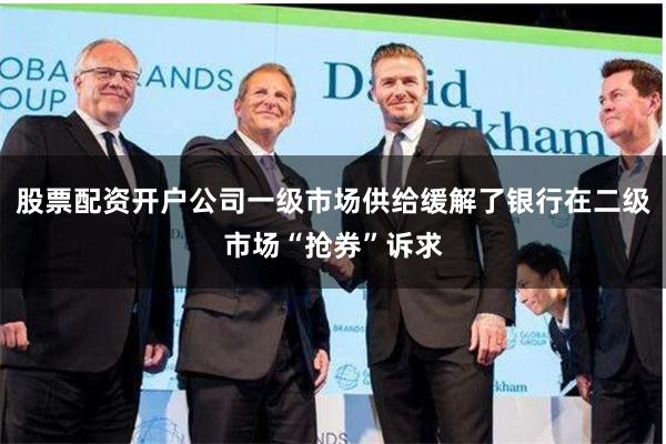股票配资开户公司一级市场供给缓解了银行在二级市场“抢券”诉求