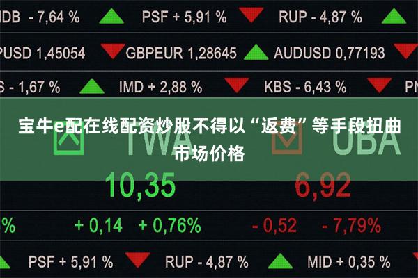 宝牛e配在线配资炒股不得以“返费”等手段扭曲市场价格