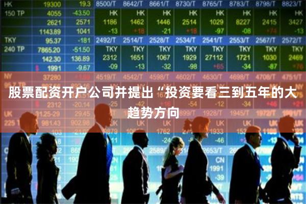 股票配资开户公司并提出“投资要看三到五年的大趋势方向