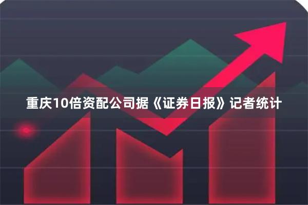 重庆10倍资配公司据《证券日报》记者统计