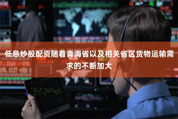 低息炒股配资随着青海省以及相关省区货物运输需求的不断加大
