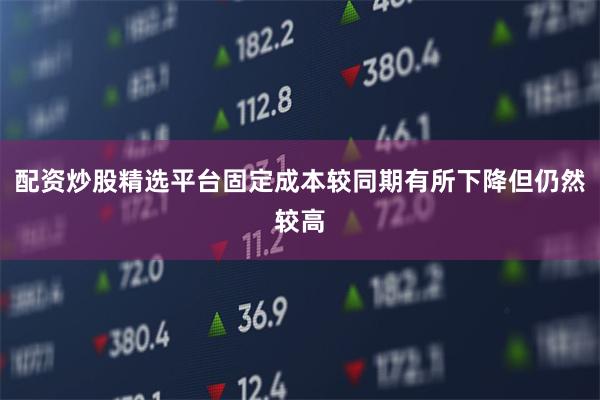 配资炒股精选平台固定成本较同期有所下降但仍然较高