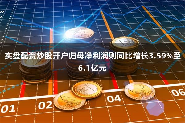 实盘配资炒股开户归母净利润则同比增长3.59%至6.1亿元