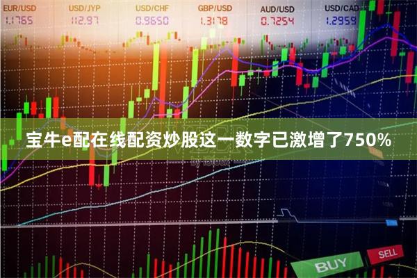 宝牛e配在线配资炒股这一数字已激增了750%