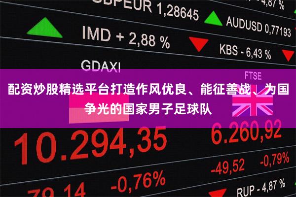 配资炒股精选平台打造作风优良、能征善战、为国争光的国家男子足球队