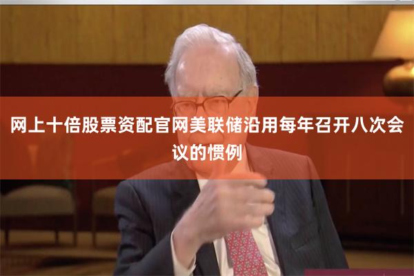 网上十倍股票资配官网美联储沿用每年召开八次会议的惯例