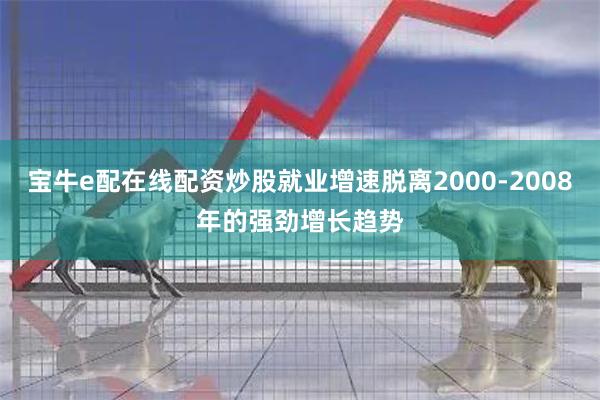 宝牛e配在线配资炒股就业增速脱离2000-2008年的强劲增长趋势