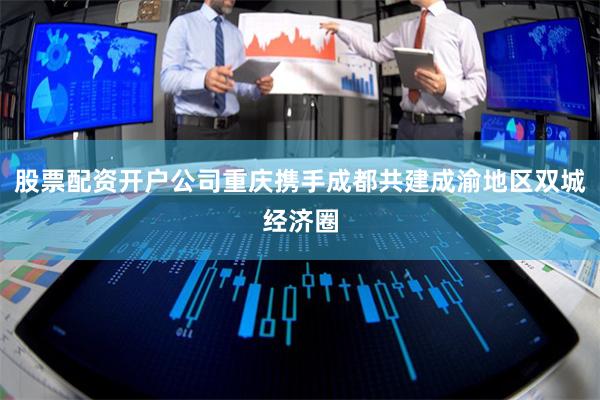 股票配资开户公司重庆携手成都共建成渝地区双城经济圈