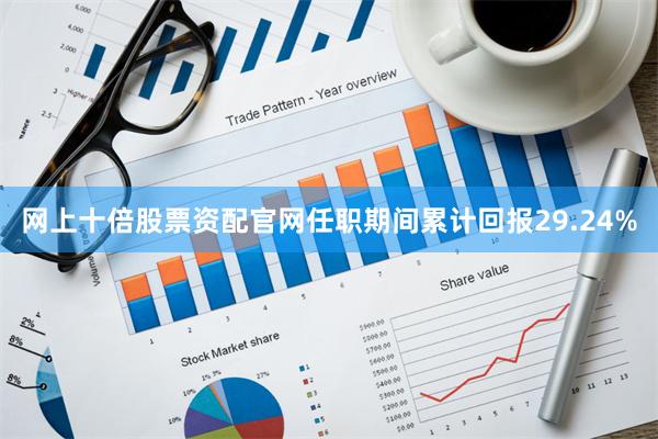 网上十倍股票资配官网任职期间累计回报29.24%