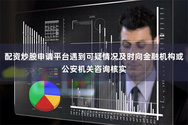 配资炒股申请平台遇到可疑情况及时向金融机构或公安机关咨询核实