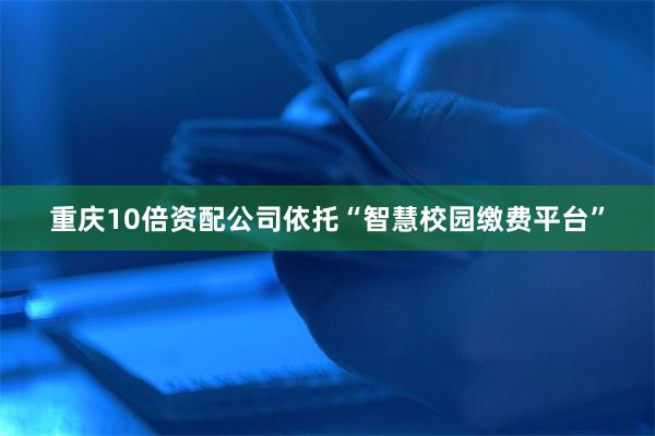 重庆10倍资配公司依托“智慧校园缴费平台”