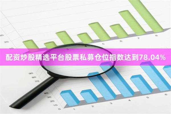 配资炒股精选平台股票私募仓位指数达到78.04%