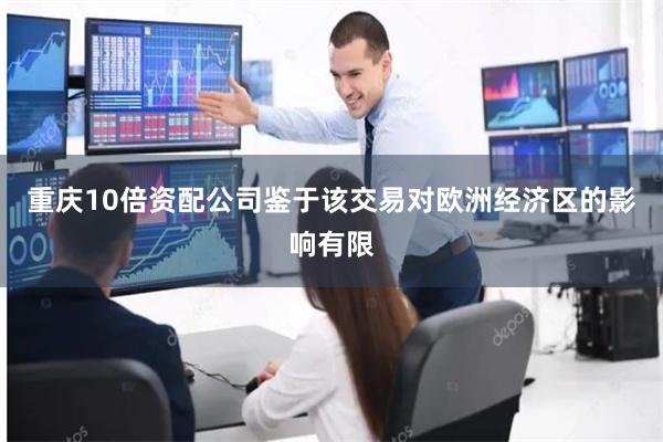 重庆10倍资配公司鉴于该交易对欧洲经济区的影响有限