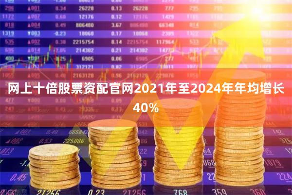 网上十倍股票资配官网2021年至2024年年均增长40%