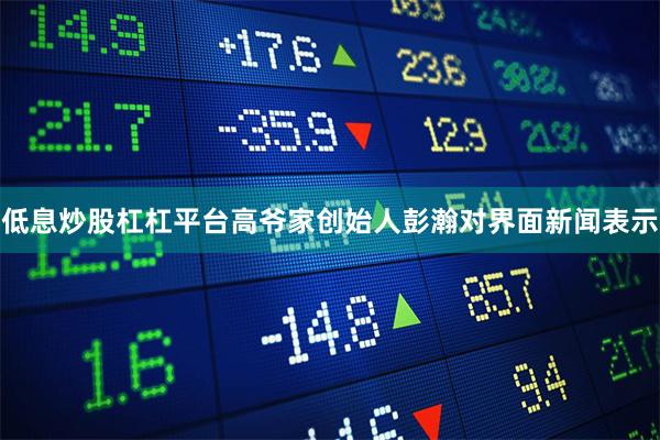 低息炒股杠杠平台高爷家创始人彭瀚对界面新闻表示