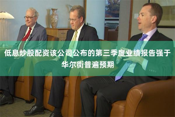 低息炒股配资该公司公布的第三季度业绩报告强于华尔街普遍预期