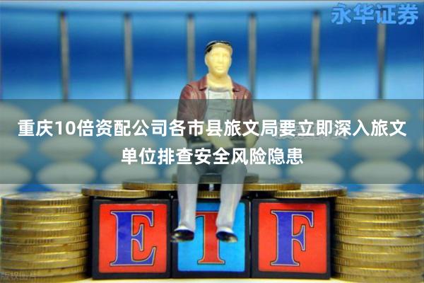 重庆10倍资配公司各市县旅文局要立即深入旅文单位排查安全风险隐患