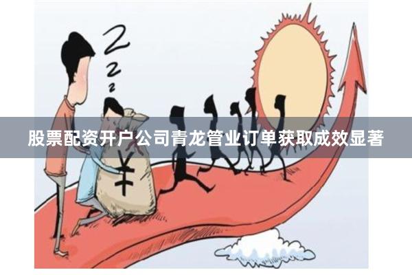 股票配资开户公司青龙管业订单获取成效显著