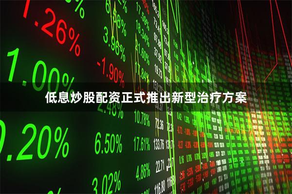 低息炒股配资正式推出新型治疗方案
