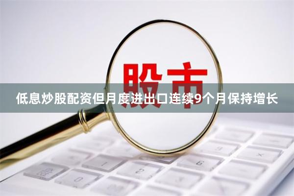 低息炒股配资但月度进出口连续9个月保持增长
