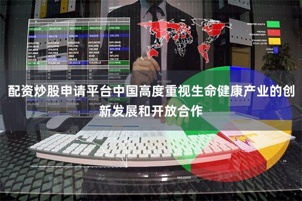 配资炒股申请平台中国高度重视生命健康产业的创新发展和开放合作