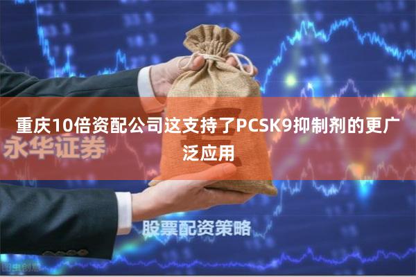 重庆10倍资配公司这支持了PCSK9抑制剂的更广泛应用