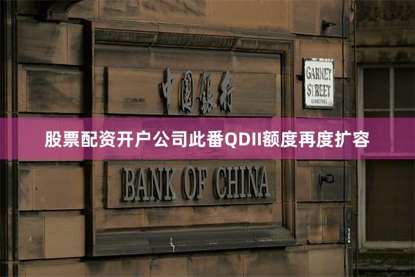 股票配资开户公司此番QDII额度再度扩容