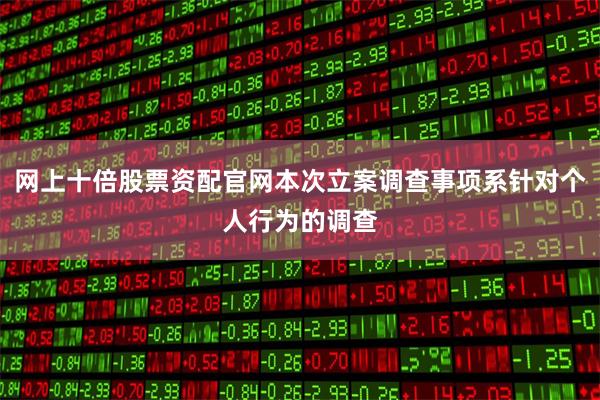网上十倍股票资配官网本次立案调查事项系针对个人行为的调查