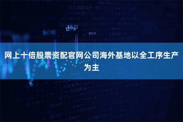 网上十倍股票资配官网公司海外基地以全工序生产为主